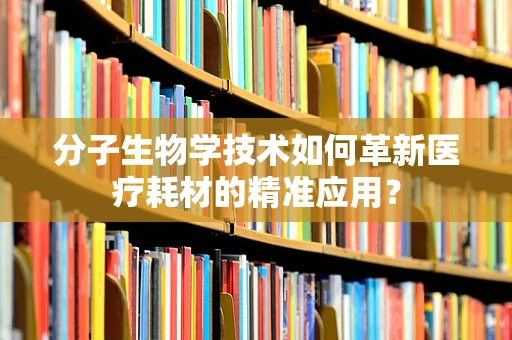 分子生物学技术如何革新医疗耗材的精准应用？