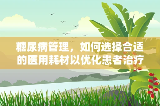 糖尿病管理，如何选择合适的医用耗材以优化患者治疗？