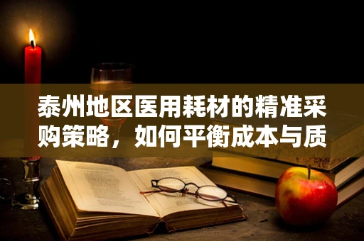 泰州地区医用耗材的精准采购策略，如何平衡成本与质量？