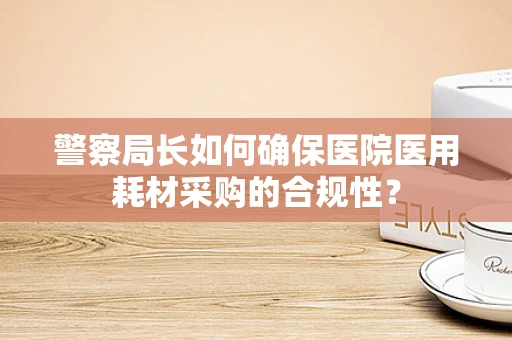 警察局长如何确保医院医用耗材采购的合规性？