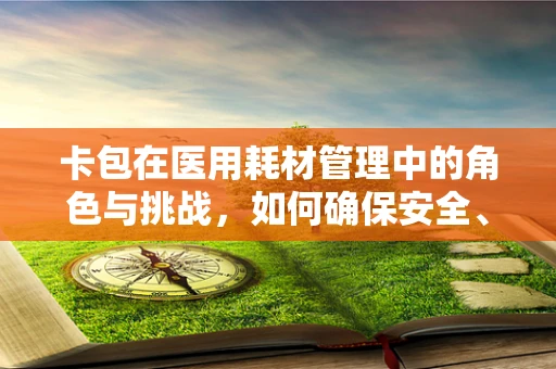 卡包在医用耗材管理中的角色与挑战，如何确保安全、高效与合规？