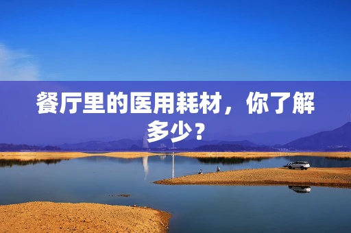 餐厅里的医用耗材，你了解多少？