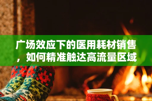 广场效应下的医用耗材销售，如何精准触达高流量区域？