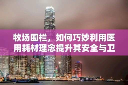 牧场围栏，如何巧妙利用医用耗材理念提升其安全与卫生？