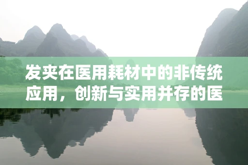 发夹在医用耗材中的非传统应用，创新与实用并存的医疗小工具
