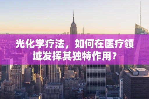 光化学疗法，如何在医疗领域发挥其独特作用？