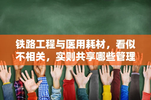 铁路工程与医用耗材，看似不相关，实则共享哪些管理智慧？
