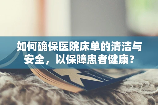 如何确保医院床单的清洁与安全，以保障患者健康？