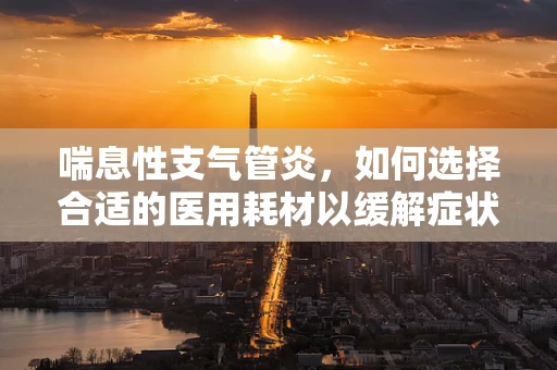 喘息性支气管炎，如何选择合适的医用耗材以缓解症状？