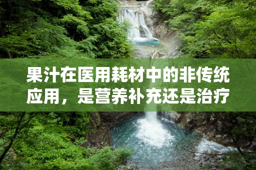 果汁在医用耗材中的非传统应用，是营养补充还是治疗辅助？