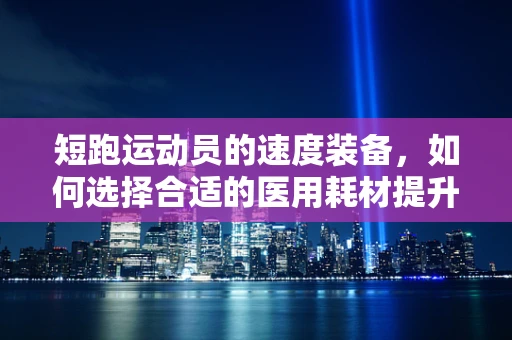 短跑运动员的速度装备，如何选择合适的医用耗材提升竞技表现？