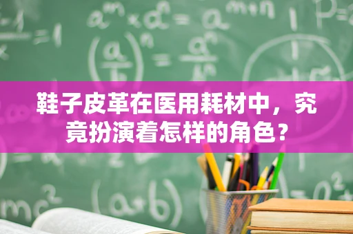 鞋子皮革在医用耗材中，究竟扮演着怎样的角色？