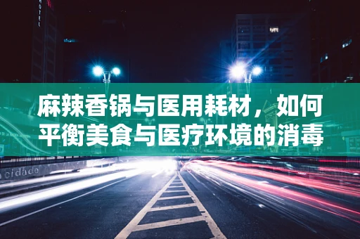 麻辣香锅与医用耗材，如何平衡美食与医疗环境的消毒管理？