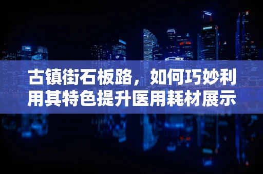 古镇街石板路，如何巧妙利用其特色提升医用耗材展示效果？