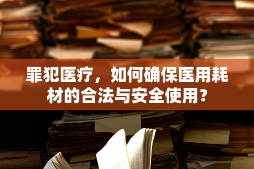罪犯医疗，如何确保医用耗材的合法与安全使用？