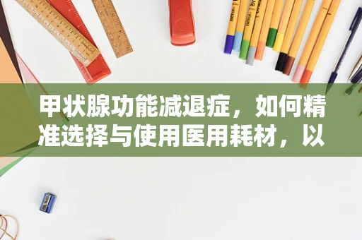 甲状腺功能减退症，如何精准选择与使用医用耗材，以助患者恢复？