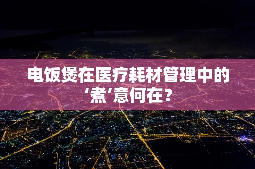 电饭煲在医疗耗材管理中的‘煮’意何在？