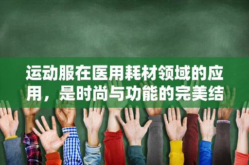 运动服在医用耗材领域的应用，是时尚与功能的完美结合吗？
