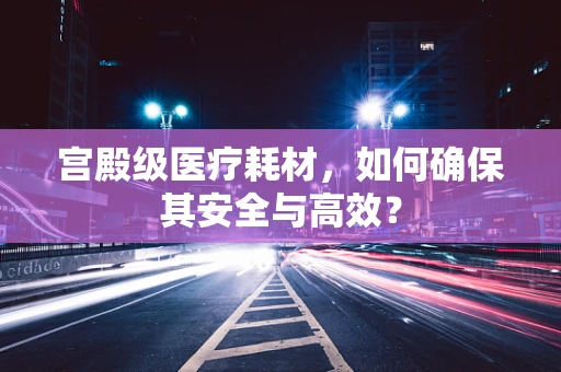 宫殿级医疗耗材，如何确保其安全与高效？