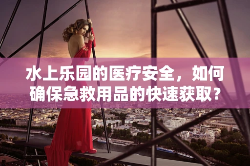 水上乐园的医疗安全，如何确保急救用品的快速获取？