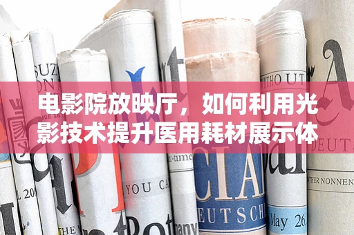 电影院放映厅，如何利用光影技术提升医用耗材展示体验？