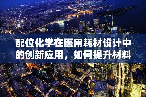配位化学在医用耗材设计中的创新应用，如何提升材料性能与生物相容性？