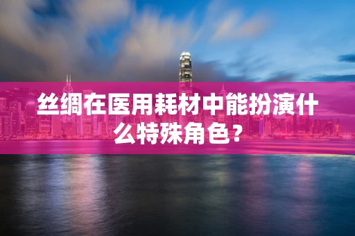 丝绸在医用耗材中能扮演什么特殊角色？