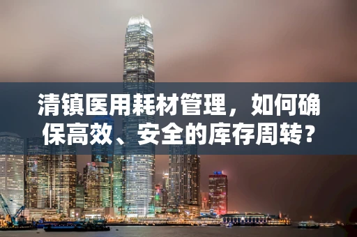 清镇医用耗材管理，如何确保高效、安全的库存周转？