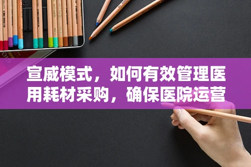 宣威模式，如何有效管理医用耗材采购，确保医院运营的‘低成本，高效率’？