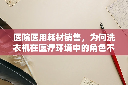 医院医用耗材销售，为何洗衣机在医疗环境中的角色不可或缺？