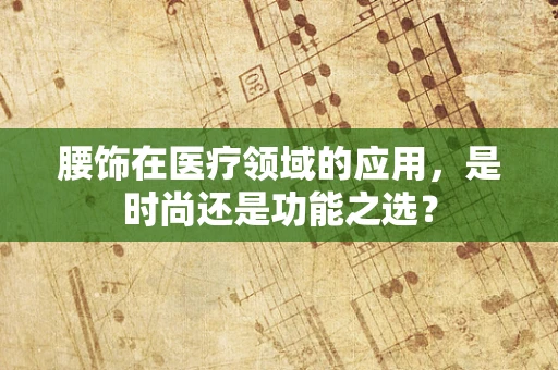 腰饰在医疗领域的应用，是时尚还是功能之选？