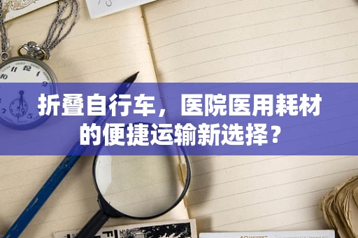 折叠自行车，医院医用耗材的便捷运输新选择？