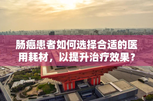 肠癌患者如何选择合适的医用耗材，以提升治疗效果？