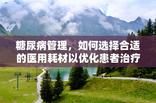 糖尿病管理，如何选择合适的医用耗材以优化患者治疗？