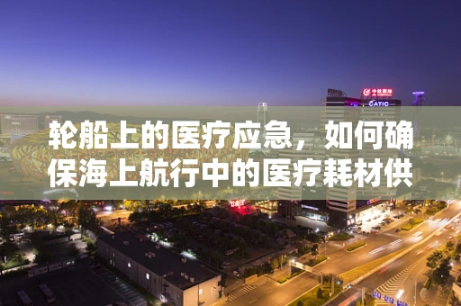 轮船上的医疗应急，如何确保海上航行中的医疗耗材供应？