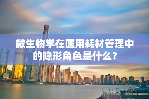微生物学在医用耗材管理中的隐形角色是什么？