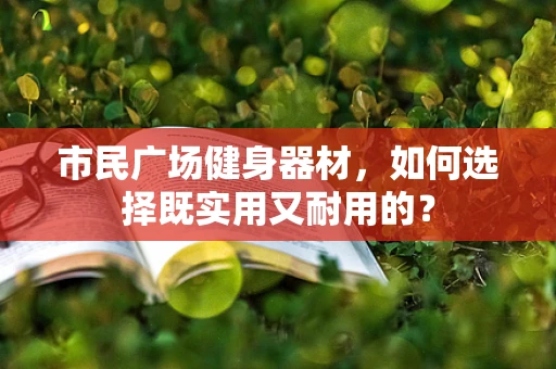 市民广场健身器材，如何选择既实用又耐用的？