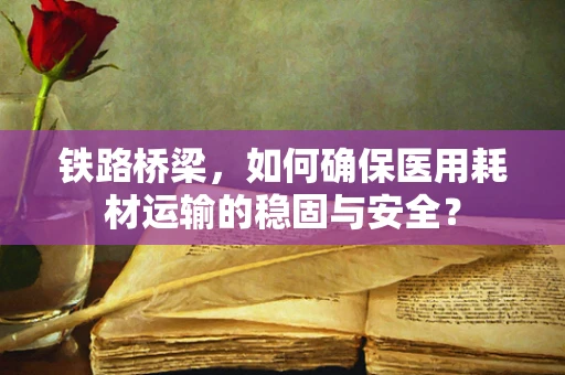 铁路桥梁，如何确保医用耗材运输的稳固与安全？