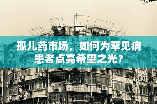 孤儿药市场，如何为罕见病患者点亮希望之光？