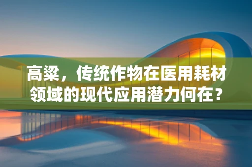 高粱，传统作物在医用耗材领域的现代应用潜力何在？