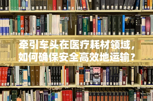 牵引车头在医疗耗材领域，如何确保安全高效地运输？