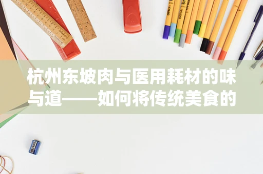 杭州东坡肉与医用耗材的味与道——如何将传统美食的精髓融入医疗用品的精工细作？