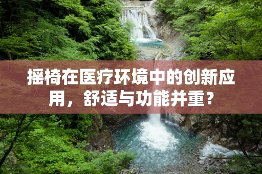 摇椅在医疗环境中的创新应用，舒适与功能并重？