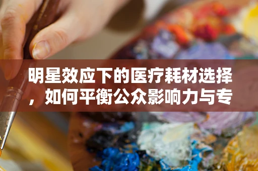 明星效应下的医疗耗材选择，如何平衡公众影响力与专业需求？