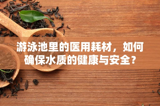 游泳池里的医用耗材，如何确保水质的健康与安全？