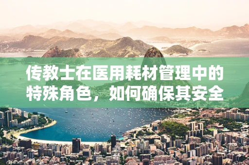 传教士在医用耗材管理中的特殊角色，如何确保其安全与合规？