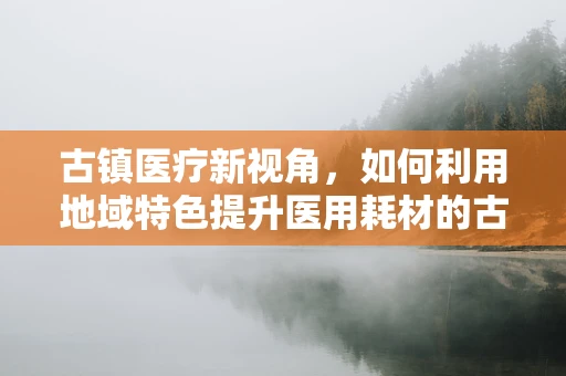 古镇医疗新视角，如何利用地域特色提升医用耗材的古韵销售？