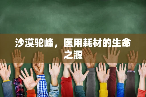沙漠驼峰，医用耗材的生命之源