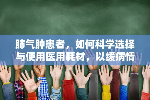 肺气肿患者，如何科学选择与使用医用耗材，以缓病情？