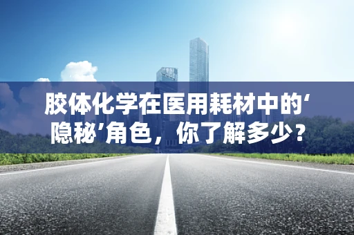 胶体化学在医用耗材中的‘隐秘’角色，你了解多少？